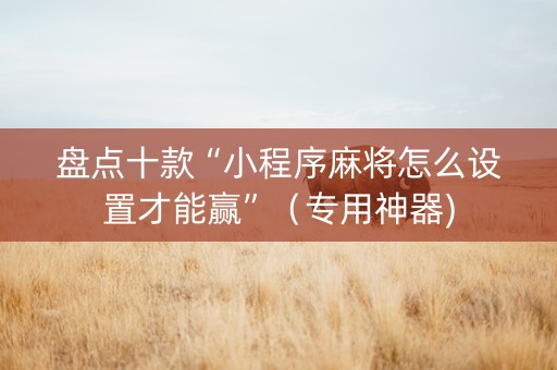 盘点十款“小程序麻将怎么设置才能赢”（专用神器)