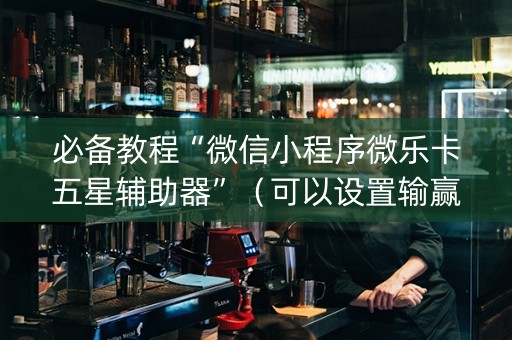 必备教程“微信小程序微乐卡五星辅助器”（可以设置输赢吗)