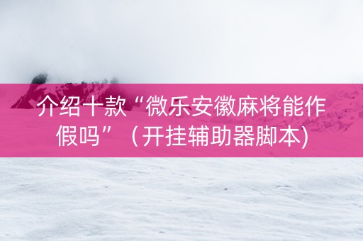 介绍十款“微乐安徽麻将能作假吗”（开挂辅助器脚本)