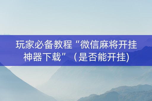 玩家必备教程“微信麻将开挂神器下载”（是否能开挂)