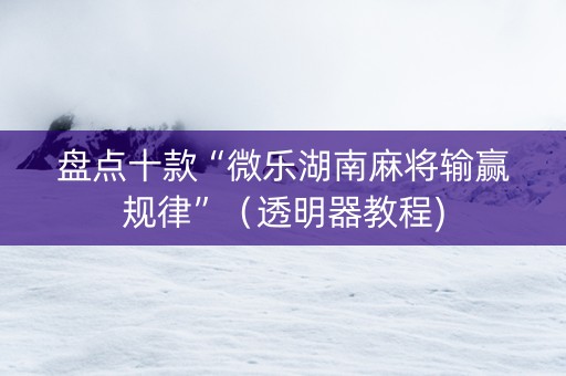 盘点十款“微乐湖南麻将输赢规律”（透明器教程)