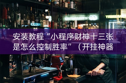 安装教程“小程序财神十三张是怎么控制胜率”（开挂神器下载)
