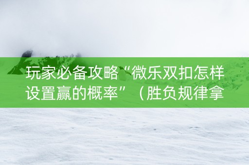 玩家必备攻略“微乐双扣怎样设置赢的概率”（胜负规律拿好牌)