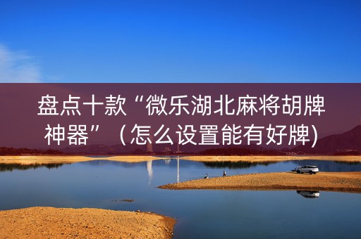 盘点十款“微乐湖北麻将胡牌神器”（怎么设置能有好牌)