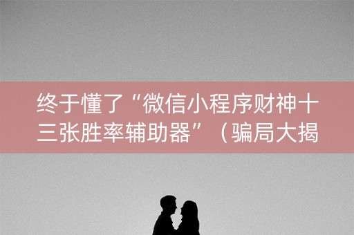 终于懂了“微信小程序财神十三张胜率辅助器”（骗局大揭秘)