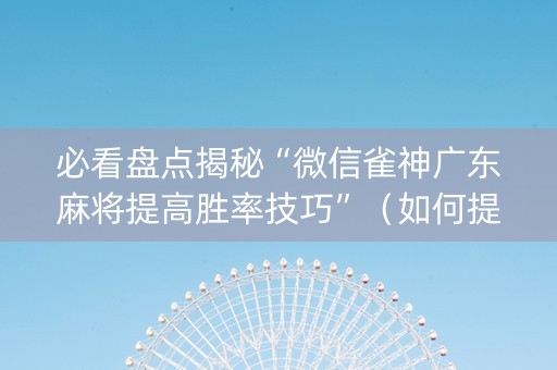 必看盘点揭秘“微信雀神广东麻将提高胜率技巧”（如何提高胜率)