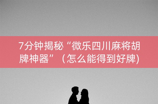 7分钟揭秘“微乐四川麻将胡牌神器”（怎么能得到好牌)