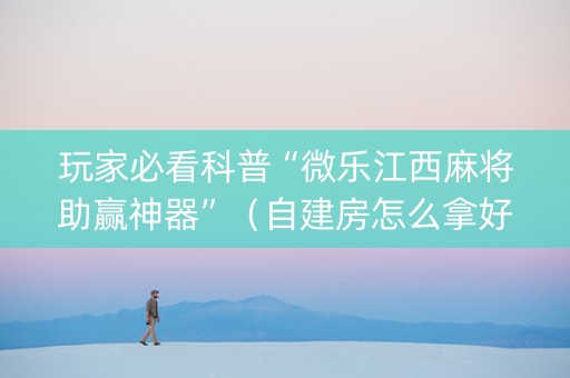 玩家必看科普“微乐江西麻将助赢神器”（自建房怎么拿好牌)