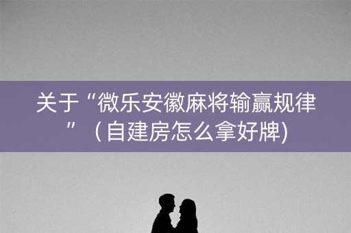 关于“微乐安徽麻将输赢规律”（自建房怎么拿好牌)