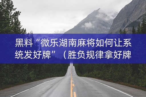 黑料“微乐湖南麻将如何让系统发好牌”（胜负规律拿好牌)