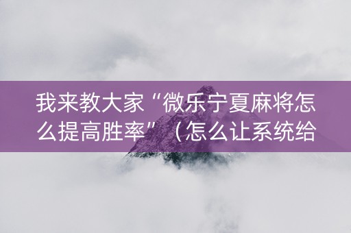 我来教大家“微乐宁夏麻将怎么提高胜率”（怎么让系统给你发好牌)