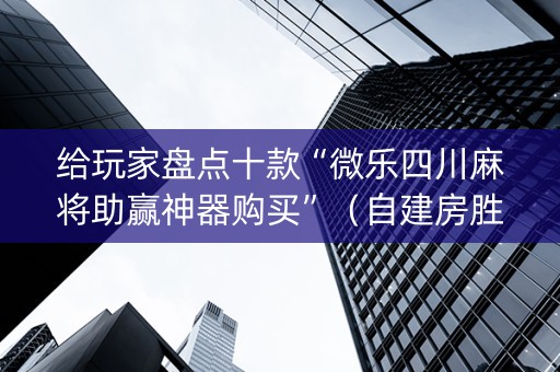 给玩家盘点十款“微乐四川麻将助赢神器购买”（自建房胜负规律)