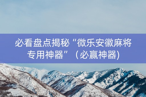 必看盘点揭秘“微乐安徽麻将专用神器”（必赢神器)