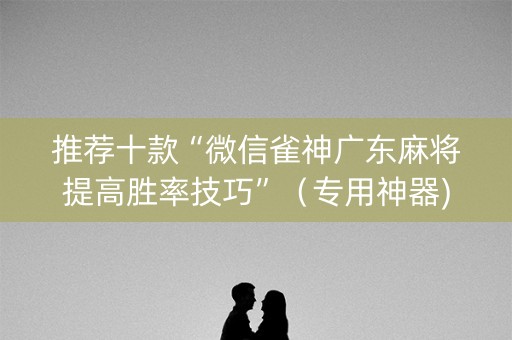 推荐十款“微信雀神广东麻将提高胜率技巧”（专用神器)
