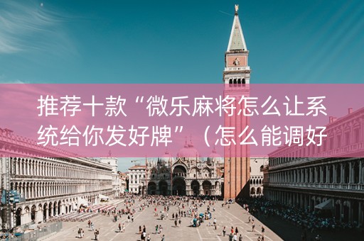 推荐十款“微乐麻将怎么让系统给你发好牌”（怎么能调好牌)