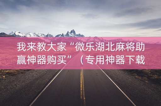 我来教大家“微乐湖北麻将助赢神器购买”（专用神器下载)