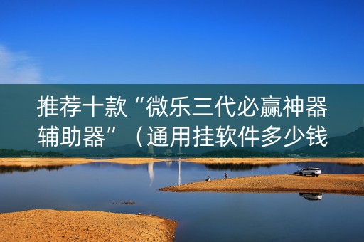 推荐十款“微乐三代必赢神器辅助器”（通用挂软件多少钱)