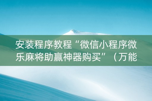 安装程序教程“微信小程序微乐麻将助赢神器购买”（万能开挂器)
