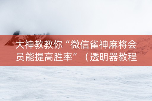 大神教教你“微信雀神麻将会员能提高胜率”（透明器教程)