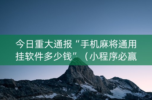 今日重大通报“手机麻将通用挂软件多少钱”（小程序必赢神器)