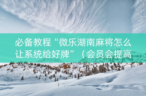 必备教程“微乐湖南麻将怎么让系统给好牌”（会员会提高胜率吗)