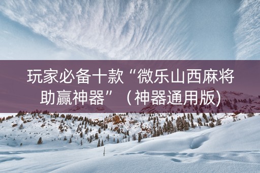 玩家必备十款“微乐山西麻将助赢神器”（神器通用版)