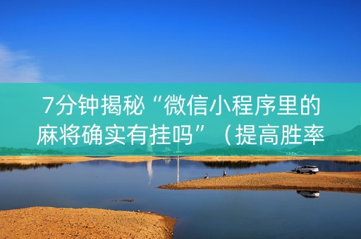 7分钟揭秘“微信小程序里的麻将确实有挂吗”（提高胜率技巧)