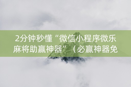2分钟秒懂“微信小程序微乐麻将助赢神器”（必赢神器免费安装)