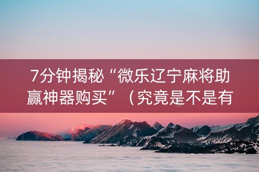 7分钟揭秘“微乐辽宁麻将助赢神器购买”（究竟是不是有挂)