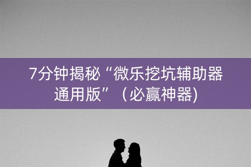7分钟揭秘“微乐挖坑辅助器通用版”（必赢神器)