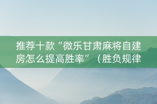 推荐十款“微乐甘肃麻将自建房怎么提高胜率”（胜负规律拿好牌)