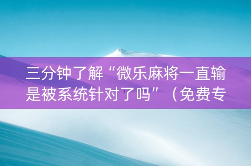 三分钟了解“微乐麻将一直输是被系统针对了吗”（免费专用神器)