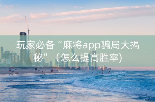 玩家必备“麻将app骗局大揭秘”（怎么提高胜率)