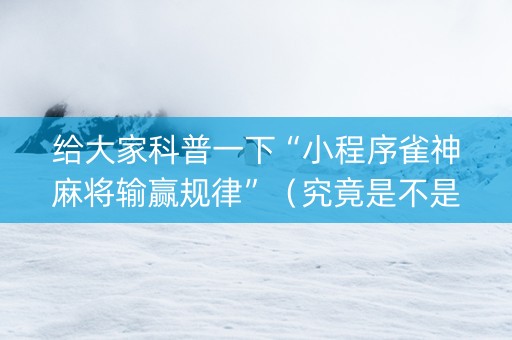 给大家科普一下“小程序雀神麻将输赢规律”（究竟是不是有挂)