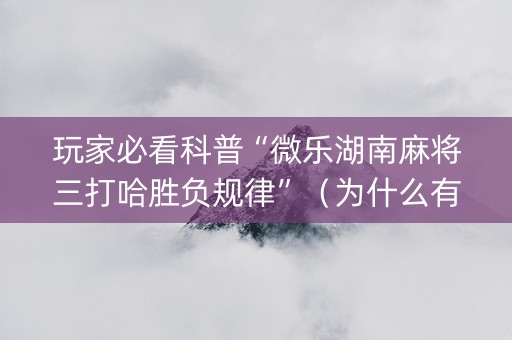 玩家必看科普“微乐湖南麻将三打哈胜负规律”（为什么有人一直赢)
