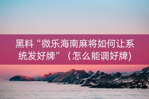 黑料“微乐海南麻将如何让系统发好牌”（怎么能调好牌)