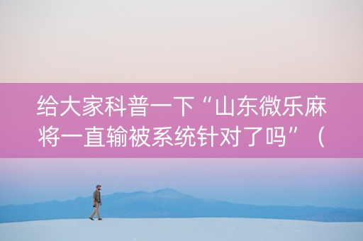 给大家科普一下“山东微乐麻将一直输被系统针对了吗”（胜率到哪调)