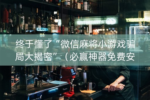 终于懂了“微信麻将小游戏骗局大揭密”（必赢神器免费安装)