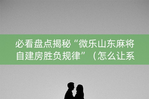 必看盘点揭秘“微乐山东麻将自建房胜负规律”（怎么让系统给你发好牌)