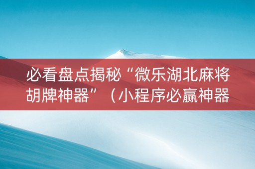 必看盘点揭秘“微乐湖北麻将胡牌神器”（小程序必赢神器)