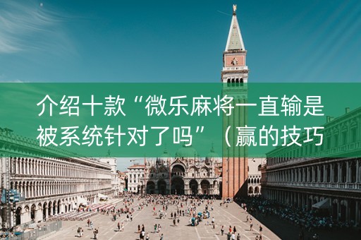 介绍十款“微乐麻将一直输是被系统针对了吗”（赢的技巧规律)