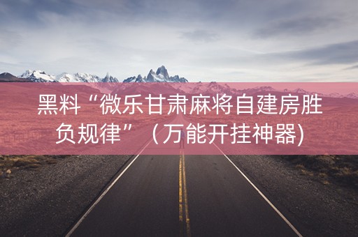 黑料“微乐甘肃麻将自建房胜负规律”（万能开挂神器)
