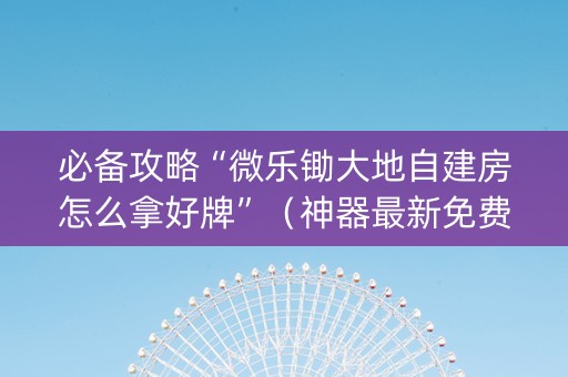 必备攻略“微乐锄大地自建房怎么拿好牌”（神器最新免费)