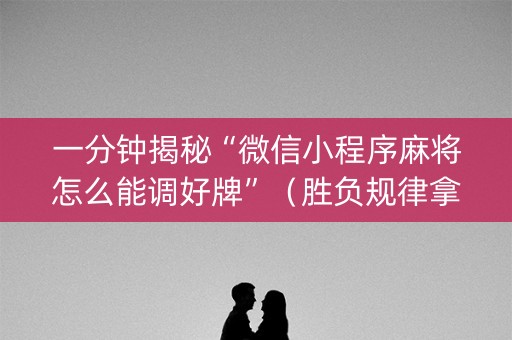 一分钟揭秘“微信小程序麻将怎么能调好牌”（胜负规律拿好牌)