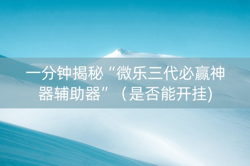一分钟揭秘“微乐三代必赢神器辅助器”（是否能开挂)