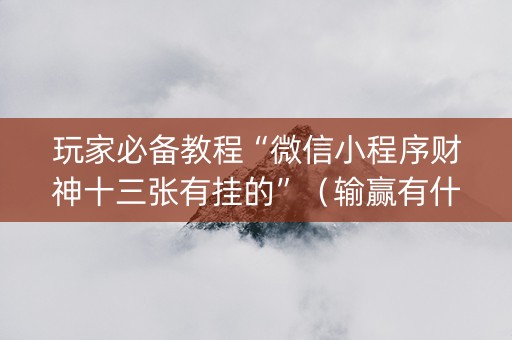 玩家必备教程“微信小程序财神十三张有挂的”（输赢有什么规律)
