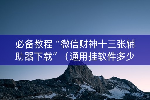 必备教程“微信财神十三张辅助器下载”（通用挂软件多少钱)