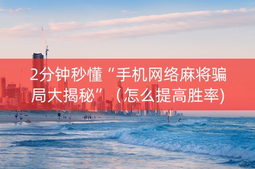 2分钟秒懂“手机网络麻将骗局大揭秘”（怎么提高胜率)