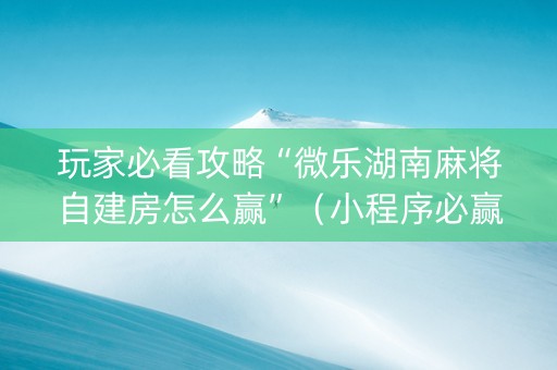 玩家必看攻略“微乐湖南麻将自建房怎么赢”（小程序必赢神器)