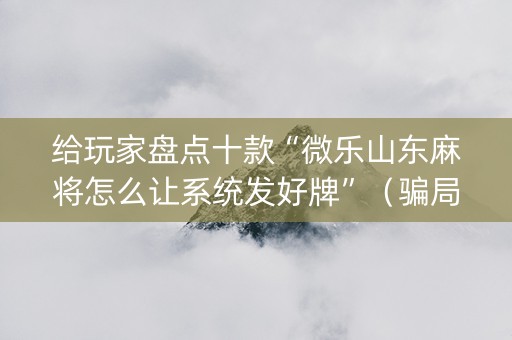 给玩家盘点十款“微乐山东麻将怎么让系统发好牌”（骗局大揭秘)
